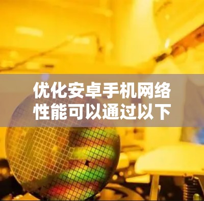 优化安卓手机网络性能可以通过以下步骤进行,帮助提高网络连接速度和稳定性 优化安卓手机网络性能可以通过以下步骤进行,帮助提高网络连接速度和稳定性