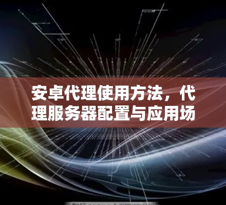 安卓代理使用方法,代理服务器配置与应用场景分析 安卓代理使用方法,代理服务器配置与应用场景分析