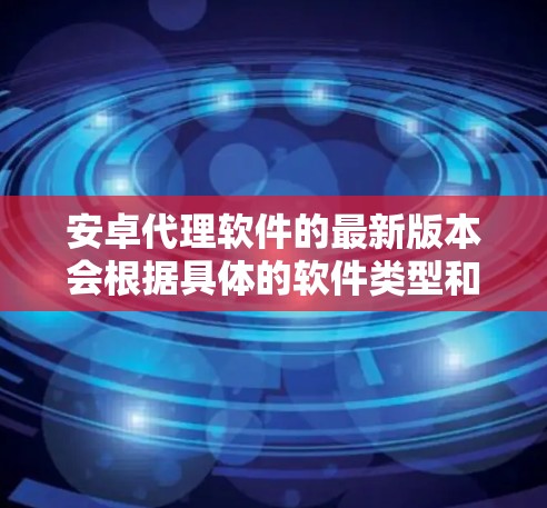 安卓代理软件的最新版本会根据具体的软件类型和开发公司有所不同。以下是一些常用的安卓代理软件及其最新版本信息 安卓代理软件的最新版本会根据具体的软件类型和开发公司有所不同。以下是一些常用的安卓代理软件及其最新版本信息