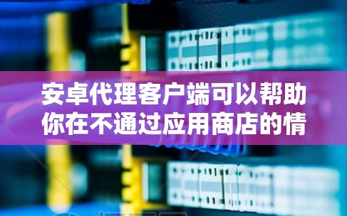 安卓代理客户端可以帮助你在不通过应用商店的情况下安装或分发应用程序,常见于企业内部管理或开发者测试使用。以下是一些常见的安卓代理客户端推荐 安卓代理客户端可以帮助你在不通过应用商店的情况下安装或分发应用程序,常见于企业内部管理或开发者测试使用。以下是一些常见的安卓代理客户端推荐
