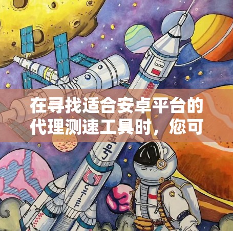 在寻找适合安卓平台的代理测速工具时,您可以考虑以下几款工具,每一款都有其独特的优势和适用场景 在寻找适合安卓平台的代理测速工具时,您可以考虑以下几款工具,每一款都有其独特的优势和适用场景