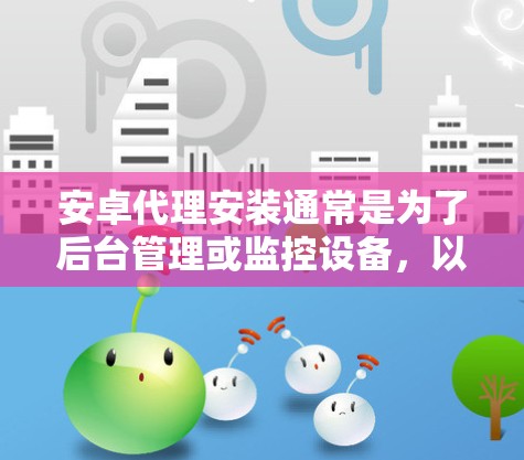 安卓代理安装通常是为了后台管理或监控设备,以下是针对不同安卓设备的代理安装指南 安卓代理安装通常是为了后台管理或监控设备,以下是针对不同安卓设备的代理安装指南