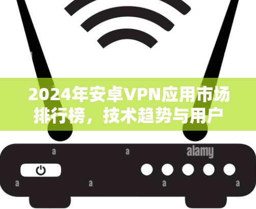 2024年安卓VPN应用市场排行榜,技术趋势与用户需求分析 2024年安卓VPN应用市场排行榜,技术趋势与用户需求分析