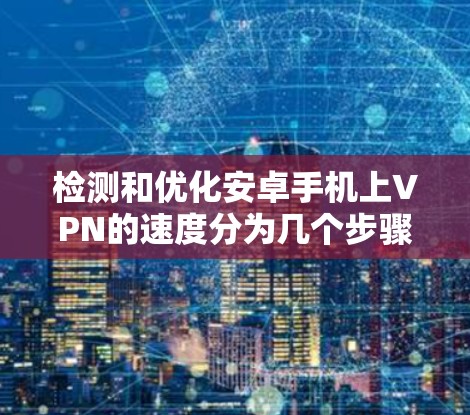 检测和优化安卓手机上VPN的速度分为几个步骤,以下是详细的方法 检测和优化安卓手机上VPN的速度分为几个步骤,以下是详细的方法