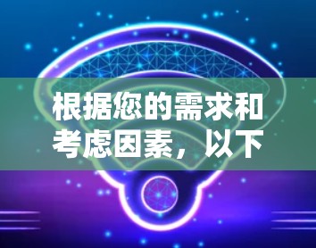 根据您的需求和考虑因素,以下是针对安卓VPN软件的推荐 根据您的需求和考虑因素,以下是针对安卓VPN软件的推荐