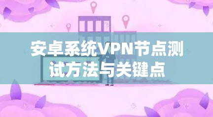 安卓系统VPN节点测试方法与关键点