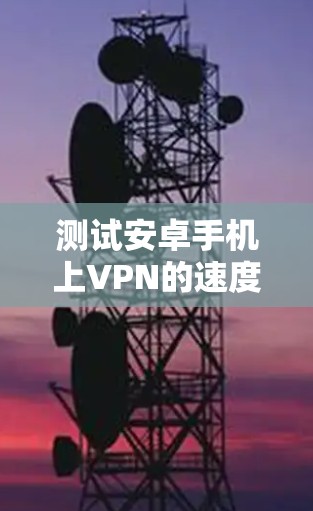 测试安卓手机上VPN的速度可以通过以下步骤进行,确保你能够准确评估VPN的性能 测试安卓手机上VPN的速度可以通过以下步骤进行,确保你能够准确评估VPN的性能
