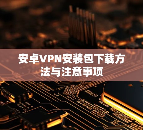 安卓VPN安装包下载方法与注意事项 安卓VPN安装包下载方法与注意事项