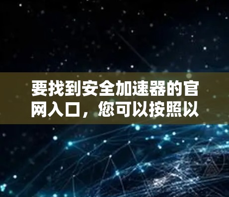 要找到安全加速器的官网入口,您可以按照以下步骤操作 要找到安全加速器的官网入口,您可以按照以下步骤操作