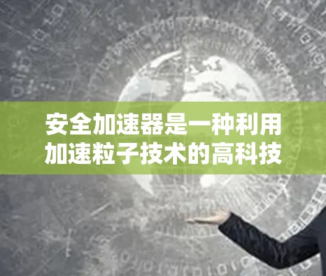 安全加速器是一种利用加速粒子技术的高科技安全装置,主要用于车辆动态稳定性监测和紧急反应。以下是对安全加速器的详细分析 安全加速器是一种利用加速粒子技术的高科技安全装置,主要用于车辆动态稳定性监测和紧急反应。以下是对安全加速器的详细分析