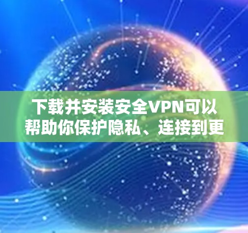 下载并安装安全VPN可以帮助你保护隐私、连接到更安全的网络或访问受限制的资源。以下是几种常见的安全VPN下载和安装指南 下载并安装安全VPN可以帮助你保护隐私、连接到更安全的网络或访问受限制的资源。以下是几种常见的安全VPN下载和安装指南