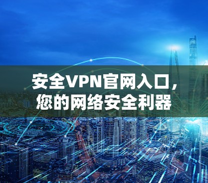 安全VPN官网入口,您的网络安全利器 安全VPN官网入口,您的网络安全利器