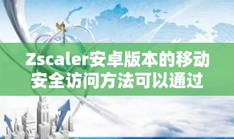 Zscaler安卓版本的移动安全访问方法可以通过以下步骤有效实施 Zscaler安卓版本的移动安全访问方法可以通过以下步骤有效实施