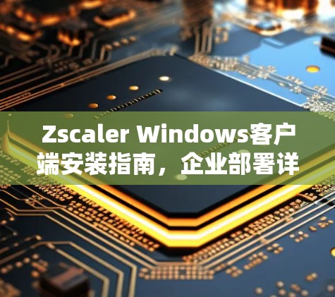Zscaler Windows客户端安装指南,企业部署详细教程 Zscaler Windows客户端安装指南,企业部署详细教程