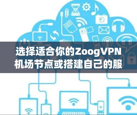 选择适合你的ZoogVPN机场节点或搭建自己的服务器,可以按照以下步骤进行 选择适合你的ZoogVPN机场节点或搭建自己的服务器,可以按照以下步骤进行