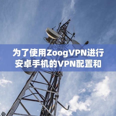 为了使用ZoogVPN进行安卓手机的VPN配置和使用,以下是一步一步的指南 为了使用ZoogVPN进行安卓手机的VPN配置和使用,以下是一步一步的指南
