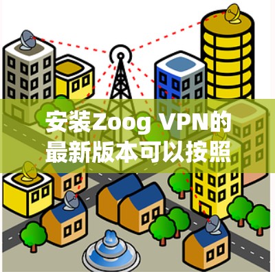 安装Zoog VPN的最新版本可以按照以下步骤进行 安装Zoog VPN的最新版本可以按照以下步骤进行