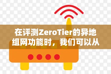 在评测ZeroTier的异地组网功能时,我们可以从以下几个方面进行详细分析 在评测ZeroTier的异地组网功能时,我们可以从以下几个方面进行详细分析