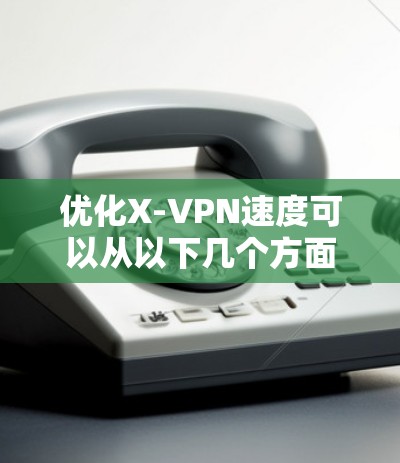 优化X-VPN速度可以从以下几个方面入手 优化X-VPN速度可以从以下几个方面入手