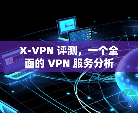 X-VPN 评测,一个全面的 VPN 服务分析 X-VPN 评测,一个全面的 VPN 服务分析