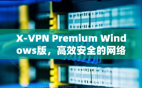 X-VPN Premium Windows版，高效安全的网络解决方案