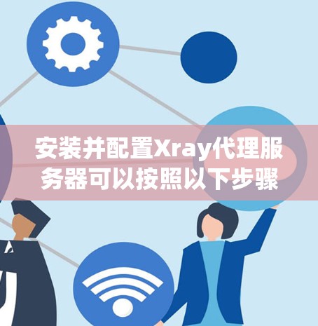 安装并配置Xray代理服务器可以按照以下步骤进行 安装并配置Xray代理服务器可以按照以下步骤进行