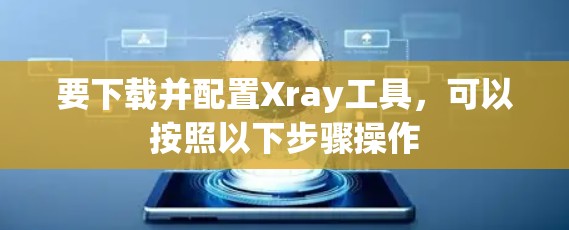 要下载并配置Xray工具，可以按照以下步骤操作