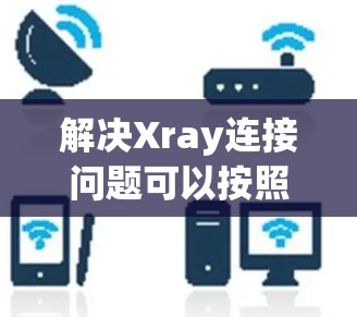 解决Xray连接问题可以按照以下步骤进行