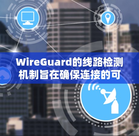 WireGuard的线路检测机制旨在确保连接的可靠性和稳定性，通过以下关键步骤实现