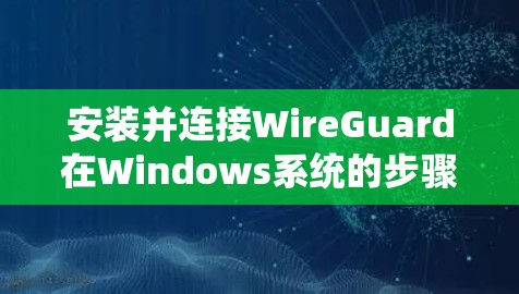 安装并连接WireGuard在Windows系统的步骤如下