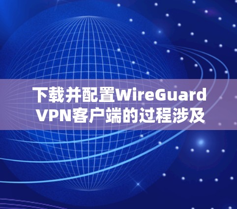 下载并配置WireGuard VPN客户端的过程涉及多个步骤，确保每个环节都正确执行以获得最佳性能和安全性。以下是详细的步骤指南