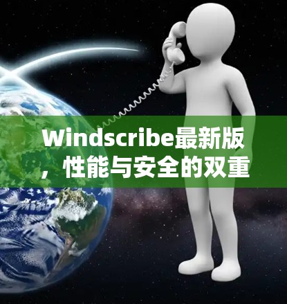 Windscribe最新版,性能与安全的双重升级 Windscribe最新版,性能与安全的双重升级