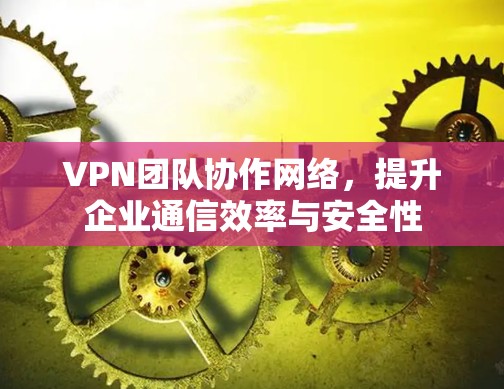 VPN团队协作网络，提升企业通信效率与安全性
