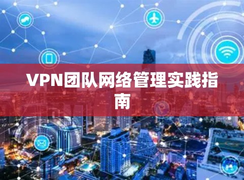 VPN团队网络管理实践指南 VPN团队网络管理实践指南