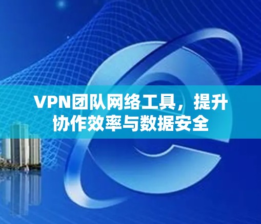 VPN团队网络工具,提升协作效率与数据安全 VPN团队网络工具,提升协作效率与数据安全