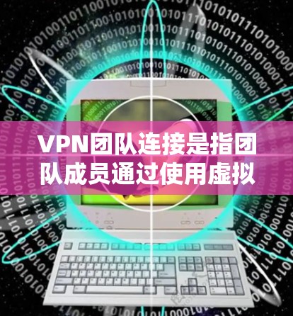 VPN团队连接是指团队成员通过使用虚拟专用网络（VPN）进行安全、隐私的连接，以便在公共网络环境中访问和共享私人网络资源。以下是实现VPN团队连接的关键步骤和注意事项
