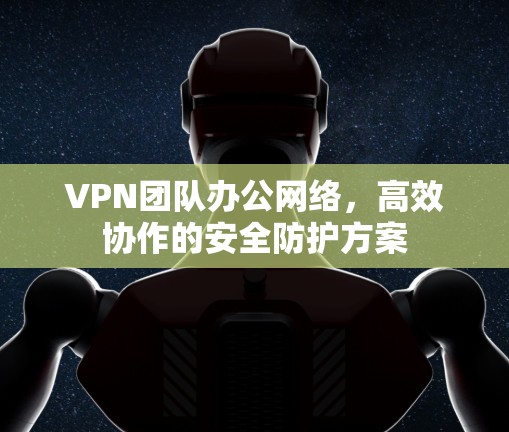 VPN团队办公网络,高效协作的安全防护方案 VPN团队办公网络,高效协作的安全防护方案
