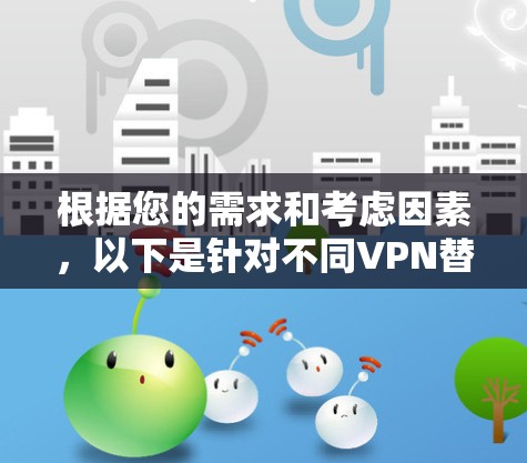 根据您的需求和考虑因素,以下是针对不同VPN替代软件的推荐 根据您的需求和考虑因素,以下是针对不同VPN替代软件的推荐