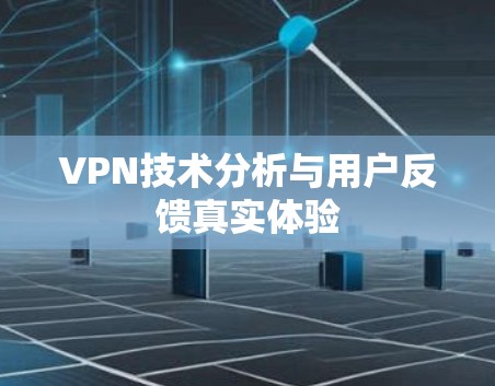 VPN技术分析与用户反馈真实体验 VPN技术分析与用户反馈真实体验