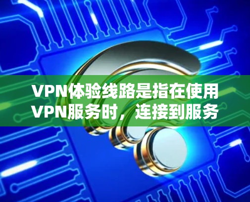 VPN体验线路是指在使用VPN服务时,连接到服务器的路径或通道,它涉及多个关键因素,影响整体使用体验。以下是对VPN体验线路的详细分析和优化建议 VPN体验线路是指在使用VPN服务时,连接到服务器的路径或通道,它涉及多个关键因素,影响整体使用体验。以下是对VPN体验线路的详细分析和优化建议
