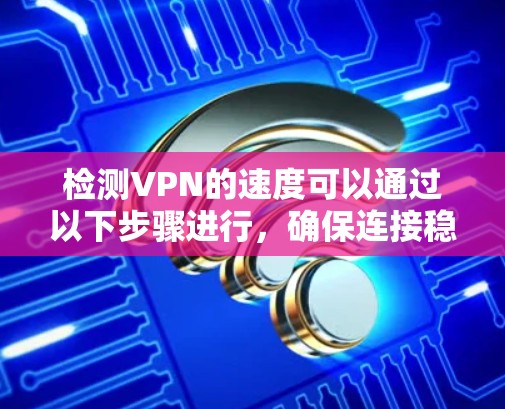 检测VPN的速度可以通过以下步骤进行,确保连接稳定且速度符合需求 检测VPN的速度可以通过以下步骤进行,确保连接稳定且速度符合需求