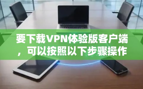 要下载VPN体验版客户端,可以按照以下步骤操作 要下载VPN体验版客户端,可以按照以下步骤操作