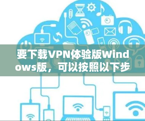 要下载VPN体验版Windows版,可以按照以下步骤操作 要下载VPN体验版Windows版,可以按照以下步骤操作