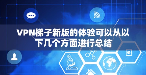 VPN梯子新版的体验可以从以下几个方面进行总结 VPN梯子新版的体验可以从以下几个方面进行总结