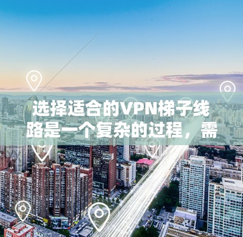 选择适合的VPN梯子线路是一个复杂的过程,需要综合考虑多个因素以确保最佳的性能和安全性。以下是对VPN梯子选择的详细分析和建议 选择适合的VPN梯子线路是一个复杂的过程,需要综合考虑多个因素以确保最佳的性能和安全性。以下是对VPN梯子选择的详细分析和建议