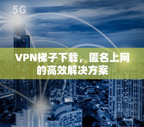 VPN梯子下载,匿名上网的高效解决方案 VPN梯子下载,匿名上网的高效解决方案