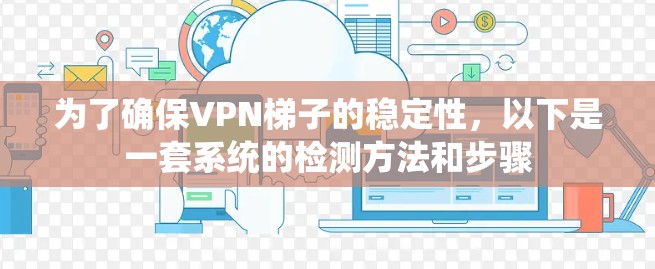 为了确保VPN梯子的稳定性,以下是一套系统的检测方法和步骤 为了确保VPN梯子的稳定性,以下是一套系统的检测方法和步骤