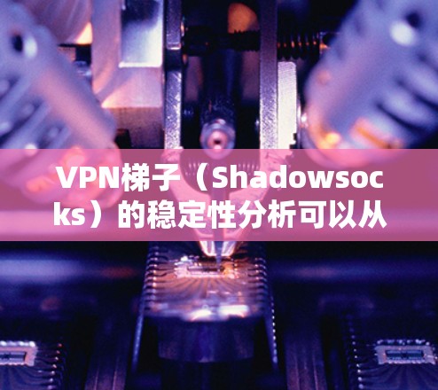 VPN梯子(Shadowsocks)的稳定性分析可以从以下几个方面进行评估 VPN梯子(Shadowsocks)的稳定性分析可以从以下几个方面进行评估