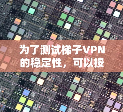 为了测试梯子VPN的稳定性,可以按照以下步骤进行 为了测试梯子VPN的稳定性,可以按照以下步骤进行