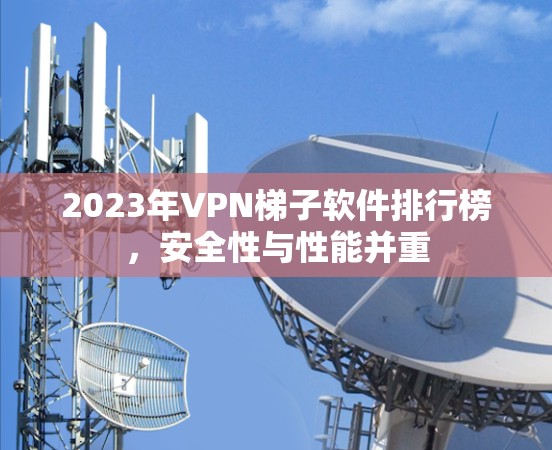 2023年VPN梯子软件排行榜,安全性与性能并重 2023年VPN梯子软件排行榜,安全性与性能并重